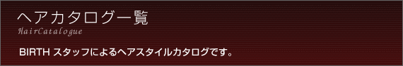 ヘアカタログ一覧 Birthスタッフによるヘアスタイルカタログです。