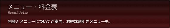 メニュー　料金表　料金とメニューについてご案内。お得な割引メニューも