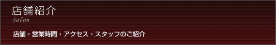 店舗紹介/salon 店舗・営業時間・アクセス・スタッフのご紹介